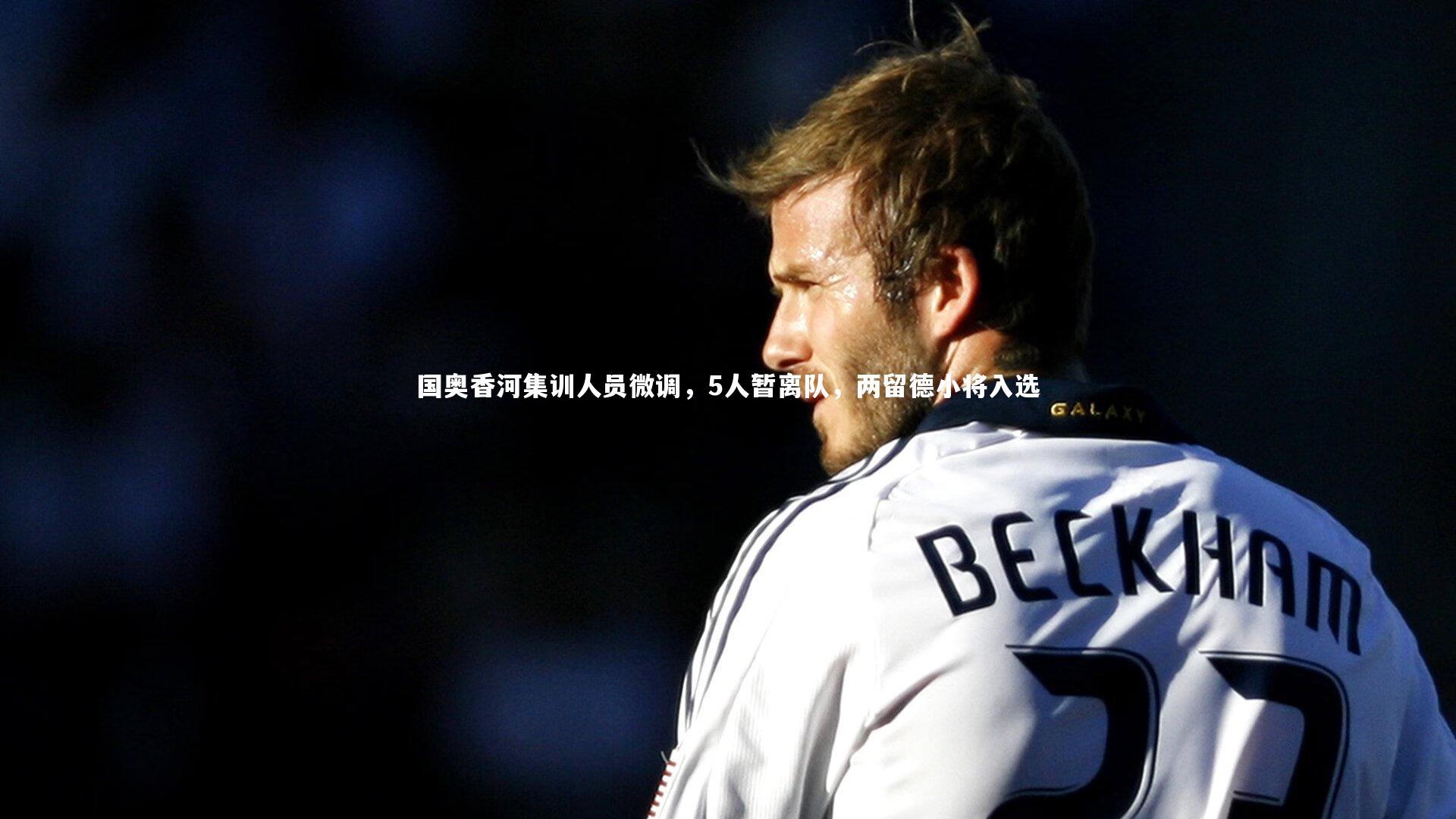 国奥香河集训人员微调，5人暂离队，两留德小将入选