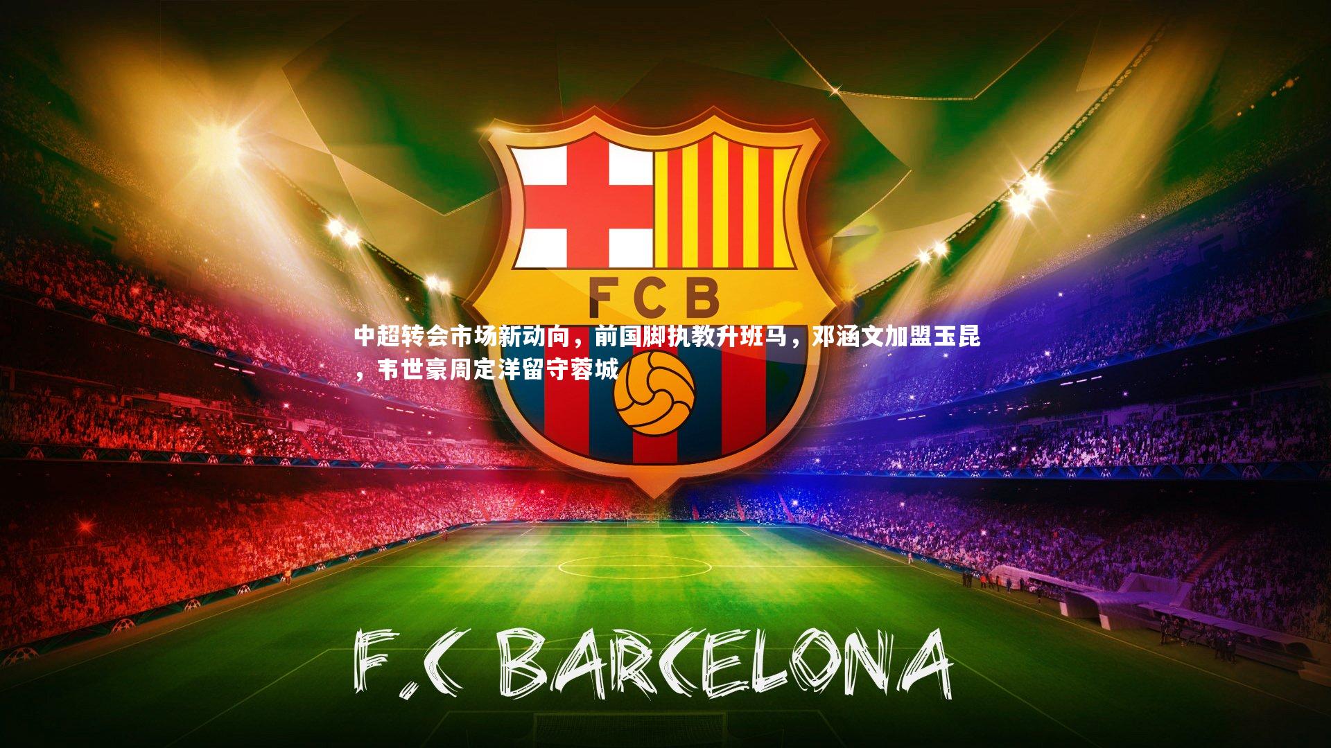 开云体育平台：中超转会市场新动向，前国脚执教升班马，邓涵文加盟玉昆，韦世豪周定洋留守蓉城