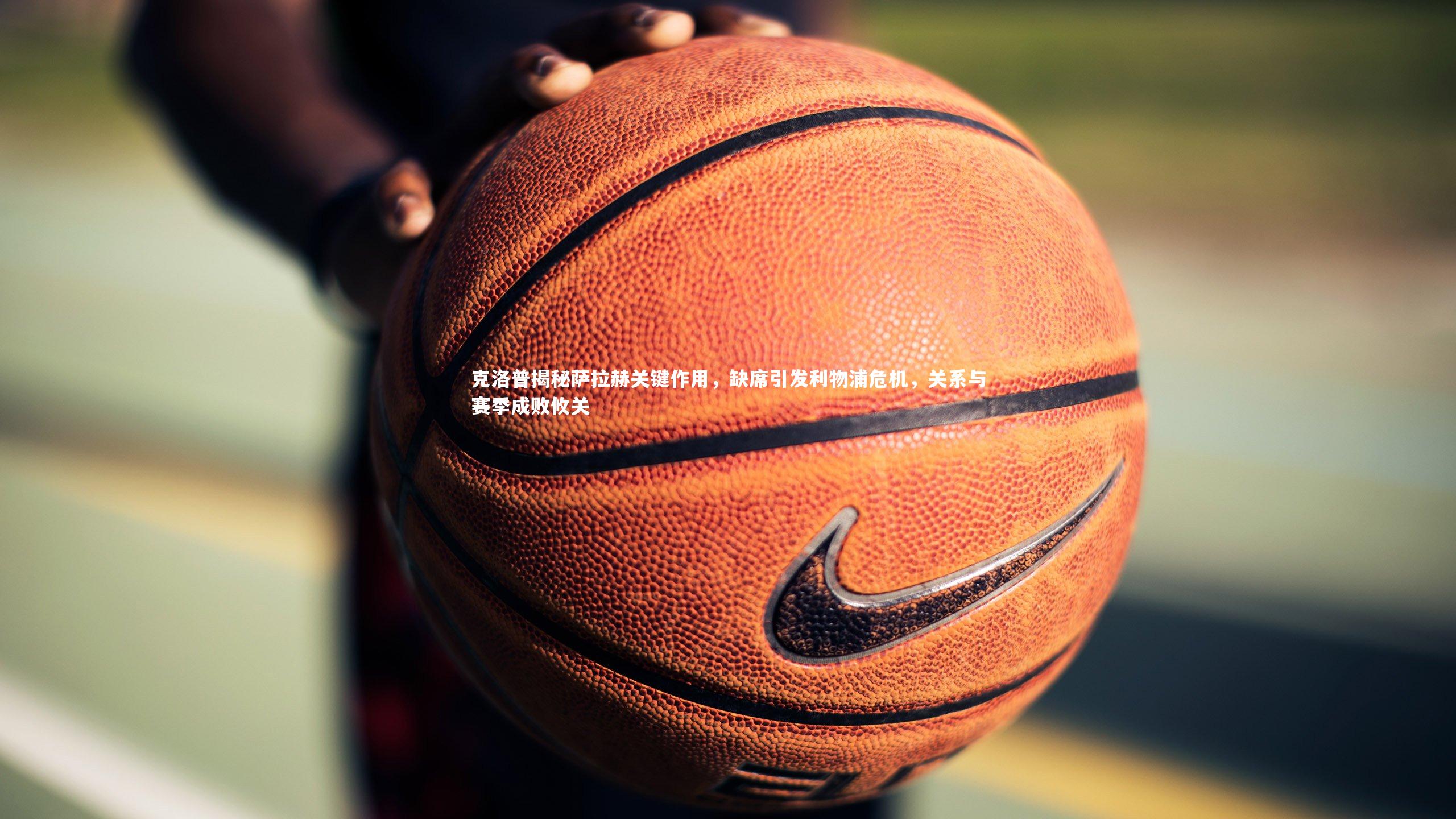 开云体育官网：克洛普揭秘萨拉赫关键作用，缺席引发利物浦危机，关系与赛季成败攸关