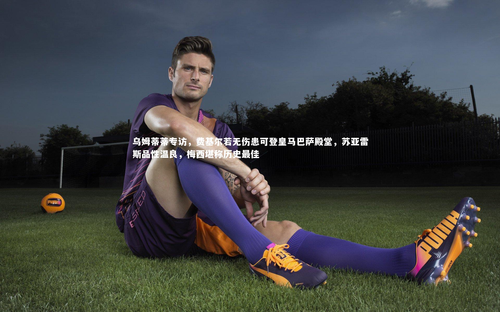 开云体育平台|乌姆蒂蒂专访，费基尔若无伤患可登皇马巴萨殿堂，苏亚雷斯品性温良，梅西堪称历史最佳