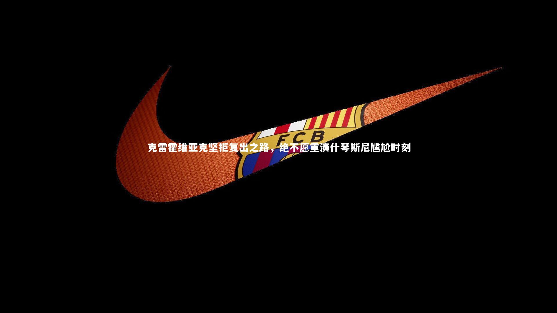 【开云体育】克雷霍维亚克坚拒复出之路，绝不愿重演什琴斯尼尴尬时刻