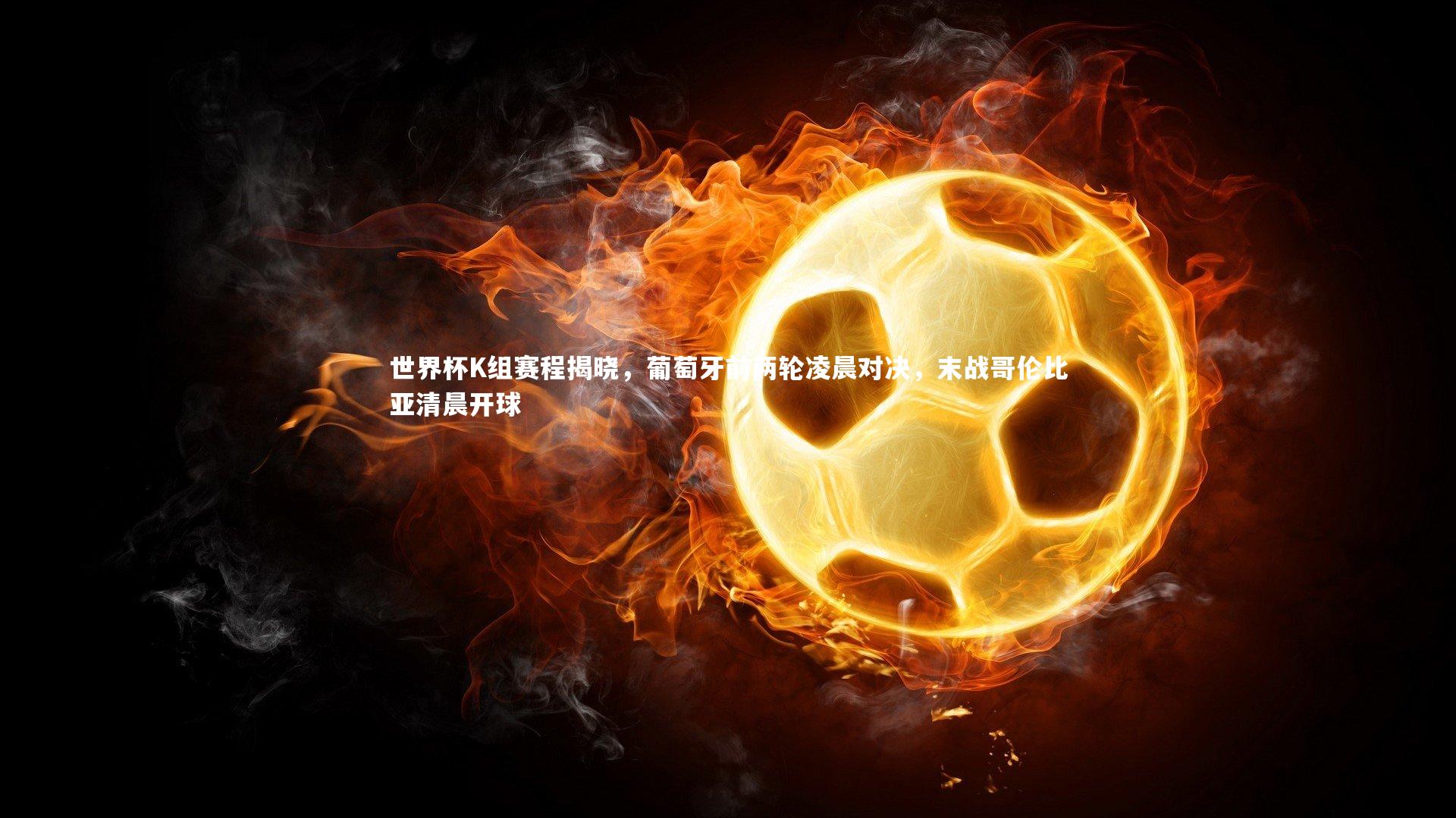 世界杯K组赛程揭晓，葡萄牙前两轮凌晨对决，末战哥伦比亚清晨开球
