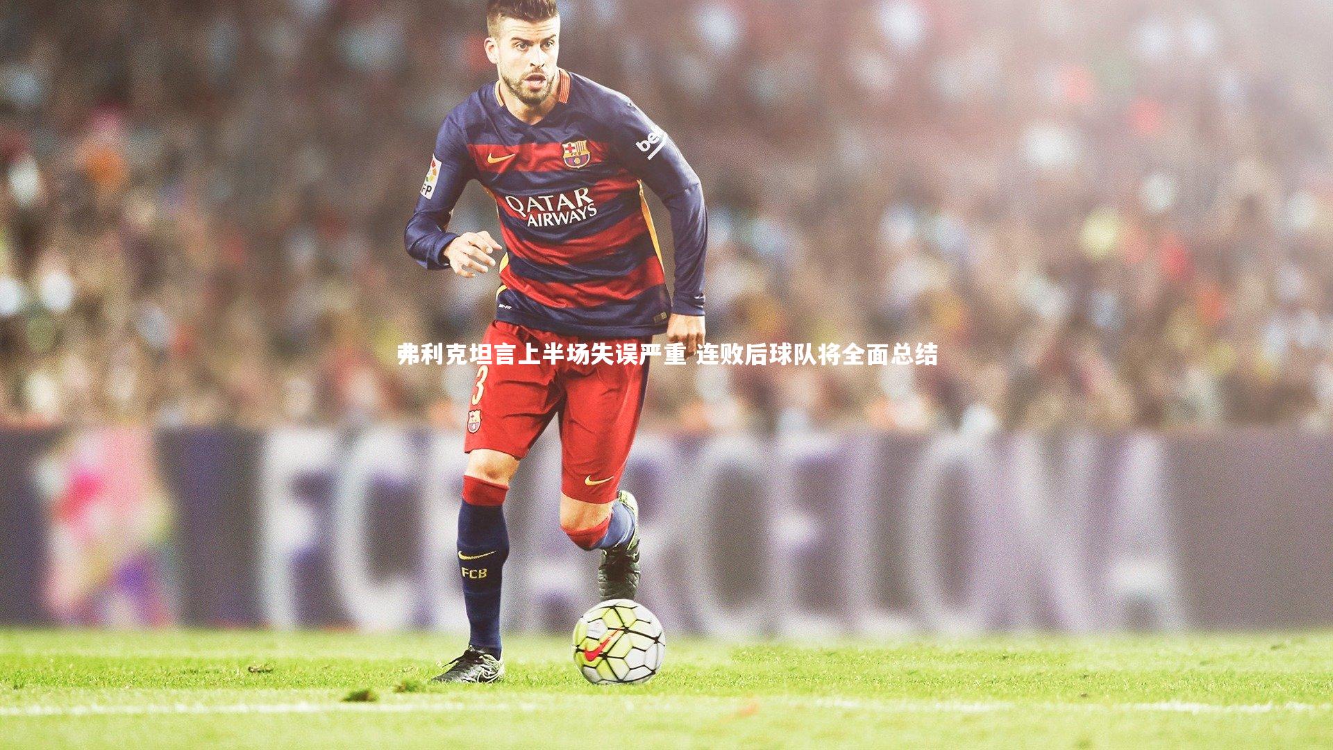 KAIYUN开云-弗利克坦言上半场失误严重 连败后球队将全面总结