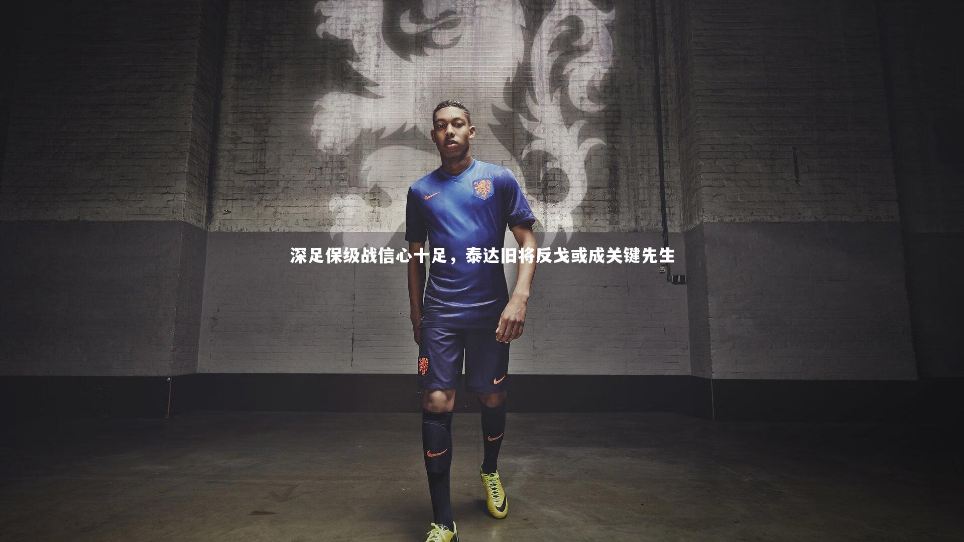 【开云体育】深足保级战信心十足，泰达旧将反戈或成关键先生