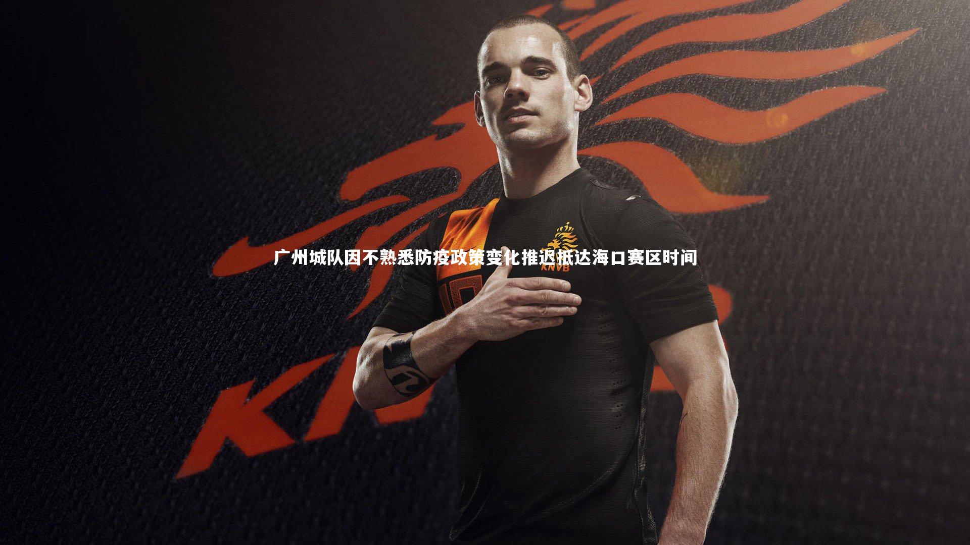开云体育官网-广州城队因不熟悉防疫政策变化推迟抵达海口赛区时间
